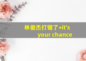 林俊杰打错了+it's your chance